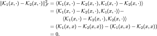 \begin{align*} \| {\cal K}_1(x,\cdot)- {\cal K}_2(x,\cdot)\|^2_ {\cal F} &= \langle {\cal K}_1(x,\cdot)- {\cal K}_2(x,\cdot), {\cal K}_1(x,\cdot)- {\cal K}_2(x,\cdot)\rangle\\ &=\langle {\cal K}_1(x,\cdot)- {\cal K}_2(x,\cdot), {\cal K}_1(x,\cdot)\rangle-\\ &{\:\:\:\:\:\:\:\:\:\:\:\:}\langle {\cal K}_1(x,\cdot)- {\cal K}_2(x,\cdot), {\cal K}_2(x,\cdot)\rangle\\ &=( {\cal K}_1(x,x)- {\cal K}_2(x,x))-( {\cal K}_1(x,x)- {\cal K}_2(x,x))\\ &=0. \end{align*}
