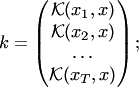 $$ k=\begin{pmatrix} {\cal K}(x_1,x)\\ {\cal K}(x_2,x)\\ \ldots\\ {\cal K}(x_T,x) \end{pmatrix}; $$