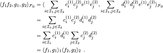 \begin{align*} \langle f_1f_2,g_1,g_2\rangle_{ {\cal F}_\otimes} &= \langle \sum_{i\in {\cal I}_1,j\in {\cal I}_2}c^{\left(1\right)}_ic^{\left(2\right)}_je^{\left(1\right)}e^{\left(2\right)}_j, \sum_{i\in {\cal I}_1,j\in {\cal I}_2}d^{\left(1\right)}_id^{\left(2\right)}_je^{\left(1\right)}e^{\left(2\right)}_j \rangle_{ {\cal F}_\otimes}\\ &= \sum_{i\in {\cal I}_1,j\in {\cal I}_2}c^{\left(1\right)}_ic^{\left(2\right)}_jd^{\left(1\right)}_id^{\left(2\right)}_j \\ &= \sum_{i\in {\cal I}_1}c^{\left(1\right)}_id^{\left(1\right)}_i\sum_{j\in {\cal I}_2}c^{\left(2\right)}_jd^{\left(2\right)}_j\\ &= \langle f_1,g_1\rangle_1\langle f_2,g_2\rangle_2\enspace. \end{align*}