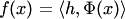 $f(x)=\langle h,\Phi(x)\rangle$