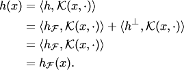 \begin{align*} h(x) &= \langle h, {\cal K}(x,\cdot)\rangle\\ &= \langle h_ {\cal F}, {\cal K}(x,\cdot)\rangle+\langle h^\bot, {\cal K}(x,\cdot)\rangle\\ &= \langle h_ {\cal F}, {\cal K}(x,\cdot)\rangle\\ &= h_ {\cal F}(x). \end{align*}