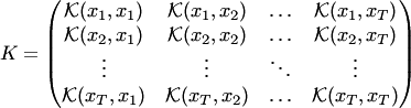 $$ K=\begin{pmatrix} {\cal K}(x_1,x_1) & {\cal K}(x_1,x_2) &\ldots& {\cal K}(x_1,x_T)\\ {\cal K}(x_2,x_1) & {\cal K}(x_2,x_2) &\ldots& {\cal K}(x_2,x_T)\\ \vdots &\vdots &\ddots&\vdots\\ {\cal K}(x_T,x_1) & {\cal K}(x_T,x_2) &\ldots& {\cal K}(x_T,x_T) \end{pmatrix} $$